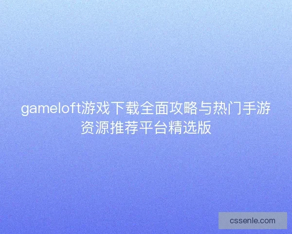 gameloft游戏下载全面攻略与热门手游资源推荐平台精选版