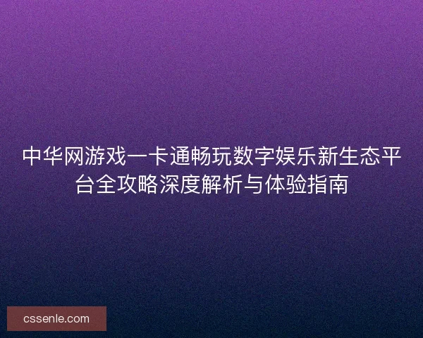 中华网游戏一卡通畅玩数字娱乐新生态平台全攻略深度解析与体验指南