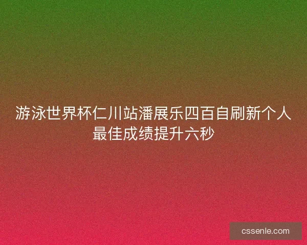 游泳世界杯仁川站潘展乐四百自刷新个人最佳成绩提升六秒