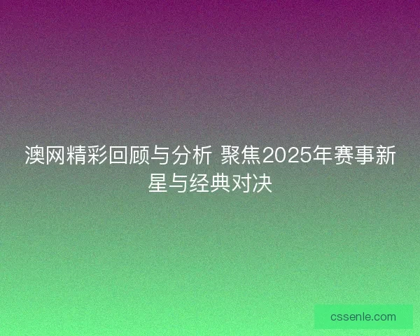 澳网精彩回顾与分析 聚焦2025年赛事新星与经典对决