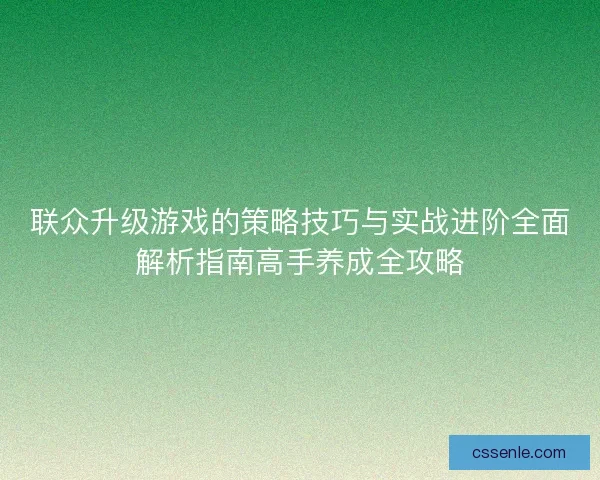 联众升级游戏的策略技巧与实战进阶全面解析指南高手养成全攻略