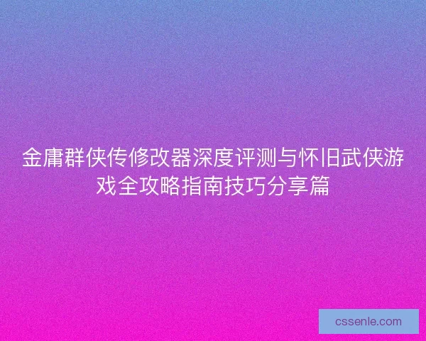 金庸群侠传修改器深度评测与怀旧武侠游戏全攻略指南技巧分享篇
