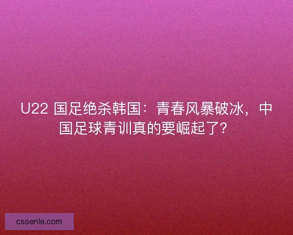 U22 国足绝杀韩国：青春风暴破冰，中国足球青训真的要崛起了？