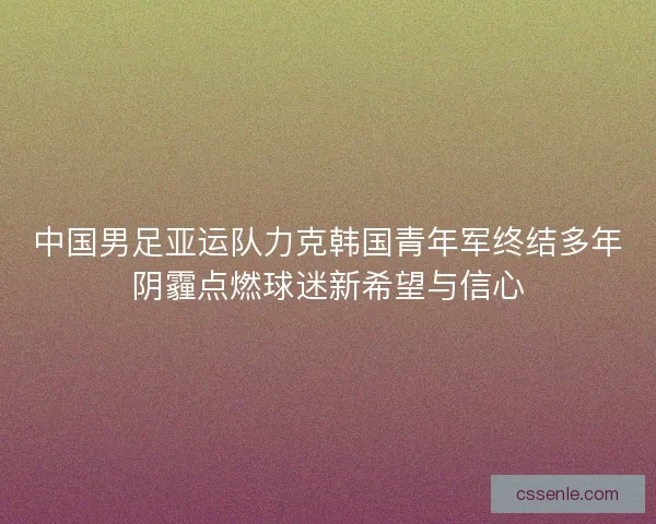中国男足亚运队力克韩国青年军终结多年阴霾点燃球迷新希望与信心