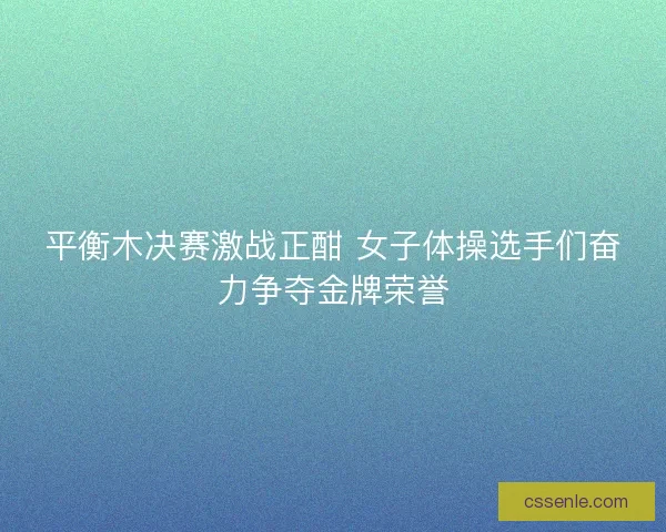 平衡木决赛激战正酣 女子体操选手们奋力争夺金牌荣誉